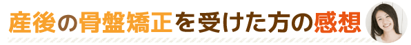 産後の骨盤矯正を受けた方の感想